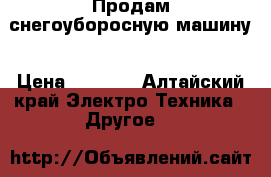 Продам снегоуборосную машину › Цена ­ 6 000 - Алтайский край Электро-Техника » Другое   